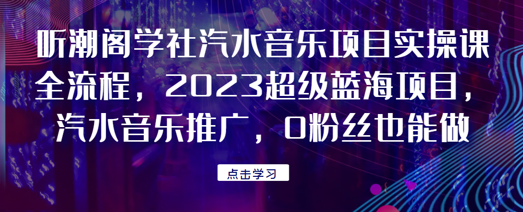 听潮阁学社汽水音乐项目实操课全流程，2023超级蓝海项目，汽水音乐推广，0粉丝也能做！-荒地云