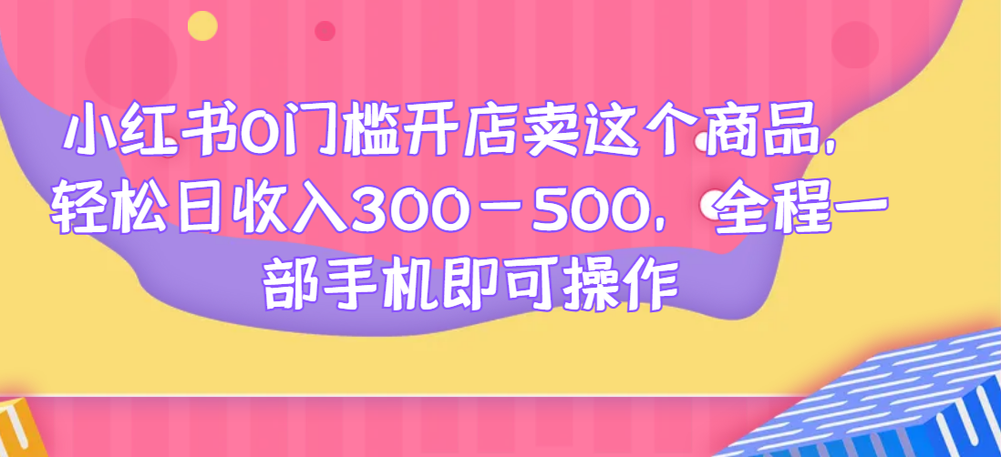 小红书0门槛开店卖这个商品，轻松日收入300-500，全程一部手机即可操作-荒地云